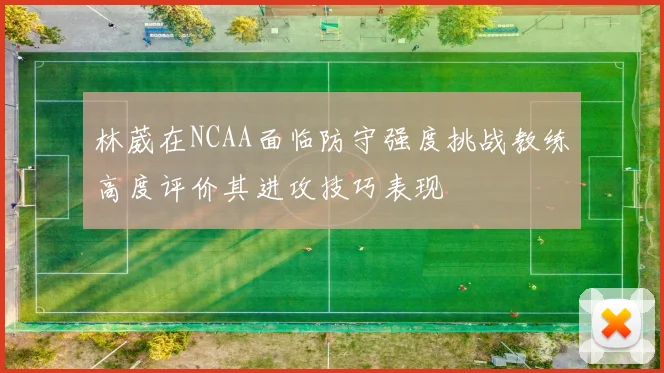 林葳在NCAA面临防守强度挑战教练高度评价其进攻技巧表现