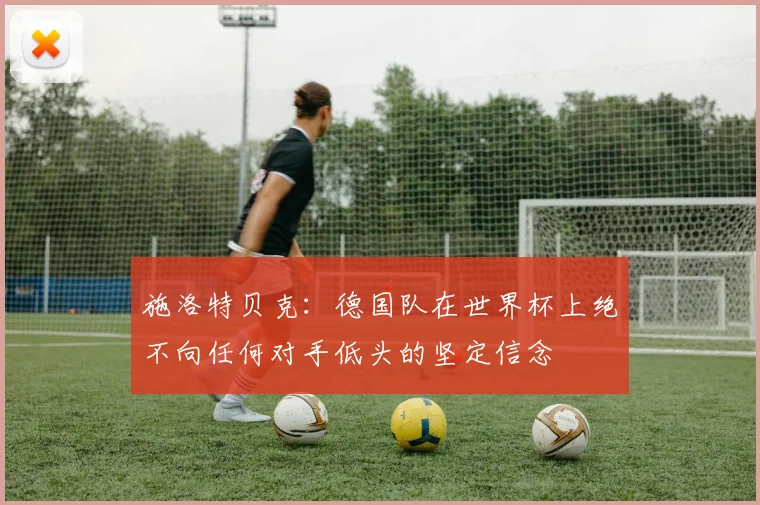 施洛特贝克：德国队在世界杯上绝不向任何对手低头的坚定信念