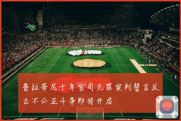 普拉蒂尼十年官司无罪宣判誓言反击不公正斗争即将开启