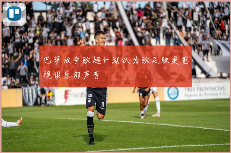 巴萨放弃欧超计划认为欧足联更重视俱乐部声音