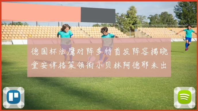 德国杯法鹰对阵多特首发阵容揭晓堂安律格策领衔小贝林阿德耶米出战