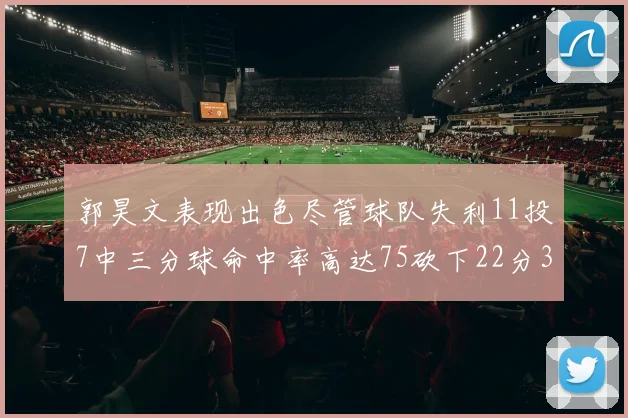 郭昊文表现出色尽管球队失利11投7中三分球命中率高达75砍下22分3篮板3助攻