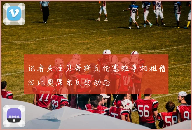 记者关注贝蒂斯瓦伦塞维争相租借法比奥席尔瓦的动态