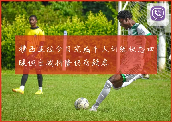 穆西亚拉今日完成个人训练状态回暖但出战科隆仍存疑虑