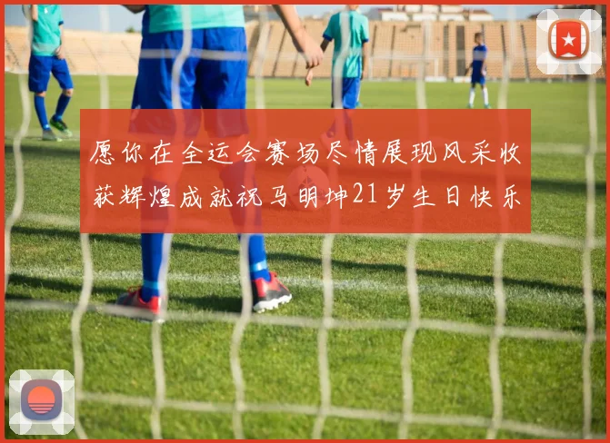 愿你在全运会赛场尽情展现风采收获辉煌成就祝马明坤21岁生日快乐