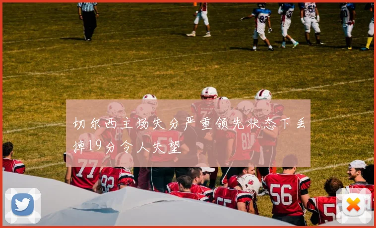 切尔西主场失分严重领先状态下丢掉19分令人失望