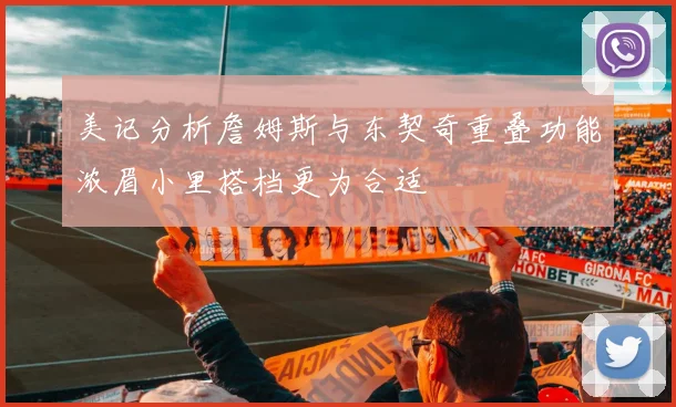 美记分析詹姆斯与东契奇重叠功能浓眉小里搭档更为合适
