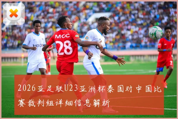 2026亚足联U23亚洲杯泰国对中国比赛裁判组详细信息解析