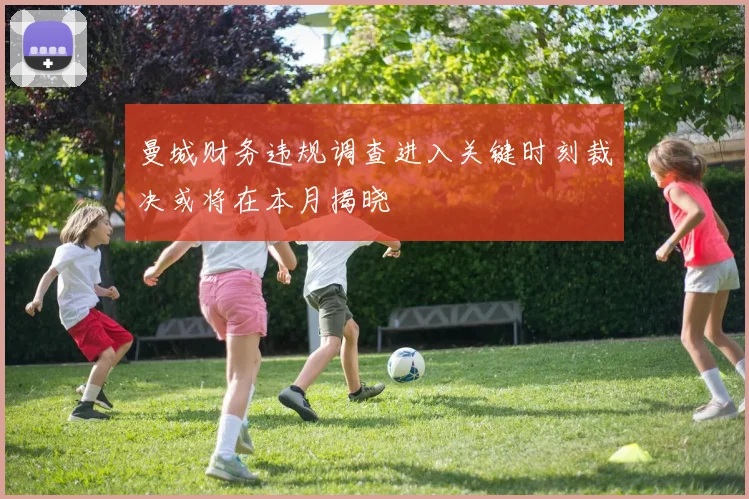 曼城财务违规调查进入关键时刻裁决或将在本月揭晓