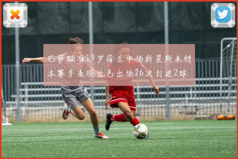 巴萨瞄准19岁荷兰中场新星斯米特本赛季表现出色出场26次打进2球