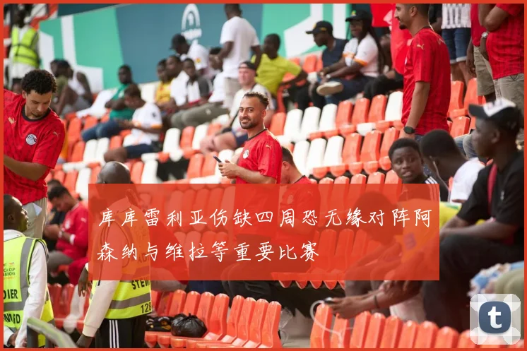 库库雷利亚伤缺四周恐无缘对阵阿森纳与维拉等重要比赛