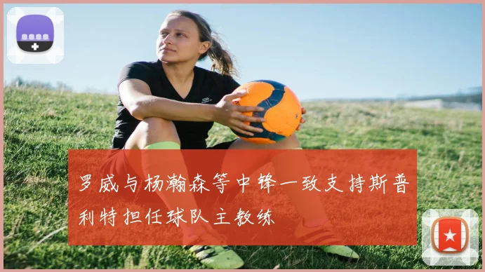 罗威与杨瀚森等中锋一致支持斯普利特担任球队主教练
