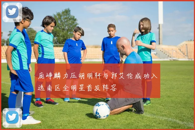 庞峥麟力压胡明轩与郭艾伦成功入选南区全明星首发阵容