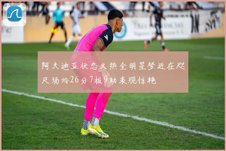阿夫迪亚状态火热全明星梦近在咫尺场均26分7板9助表现惊艳