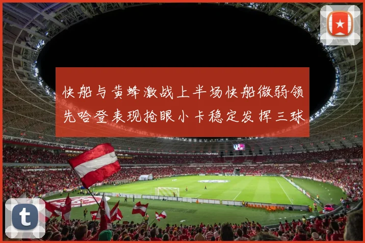 快船与黄蜂激战上半场快船微弱领先哈登表现抢眼小卡稳定发挥三球状态起伏