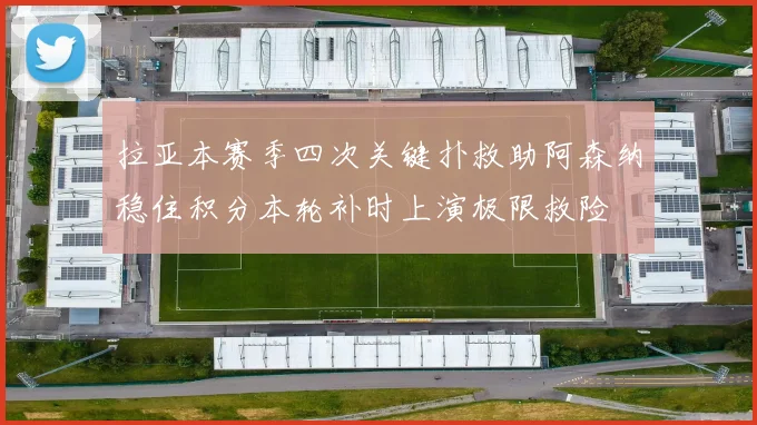 拉亚本赛季四次关键扑救助阿森纳稳住积分本轮补时上演极限救险