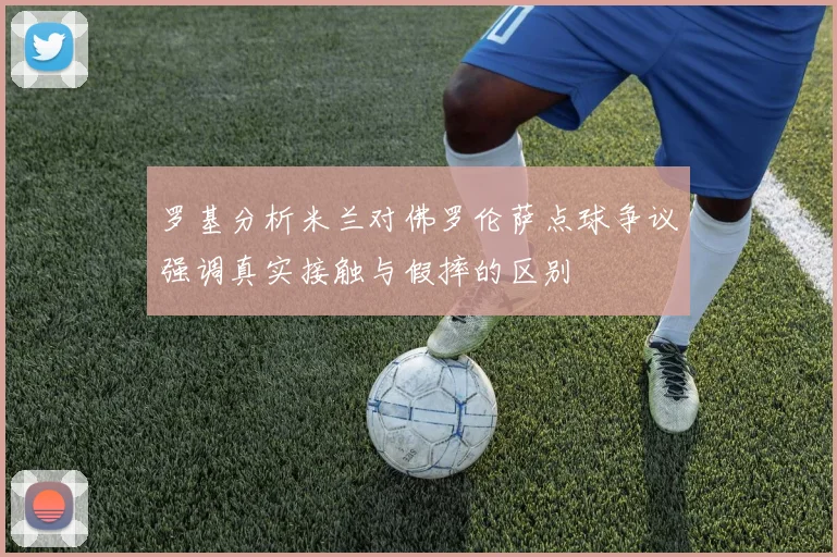 罗基分析米兰对佛罗伦萨点球争议强调真实接触与假摔的区别