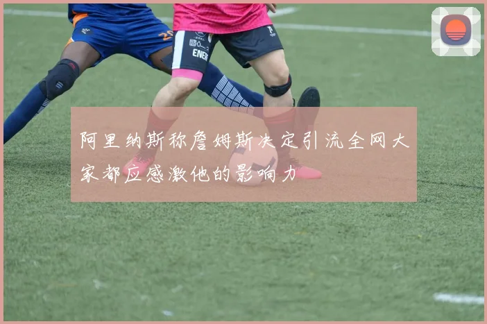 阿里纳斯称詹姆斯决定引流全网大家都应感激他的影响力