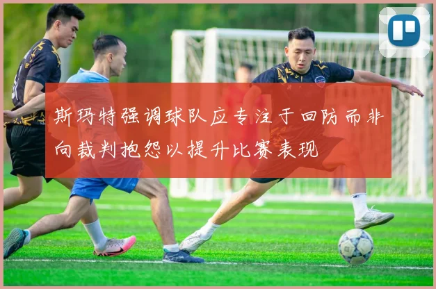 斯玛特强调球队应专注于回防而非向裁判抱怨以提升比赛表现