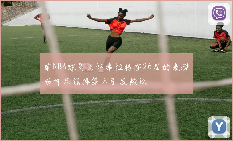 前NBA球员点评弗拉格在26届的表现或许只能排第六引发热议