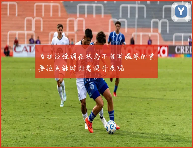 马祖拉强调在状态不佳时赢球的重要性关键时刻需提升表现