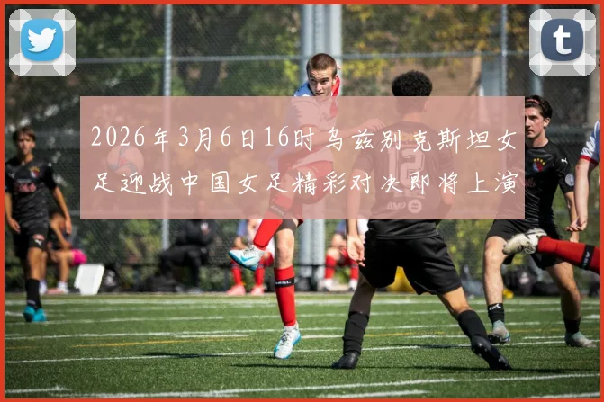 2026年3月6日16时乌兹别克斯坦女足迎战中国女足精彩对决即将上演