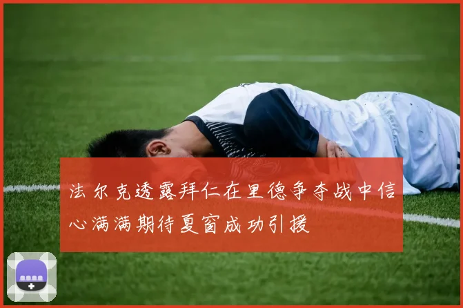 法尔克透露拜仁在里德争夺战中信心满满期待夏窗成功引援