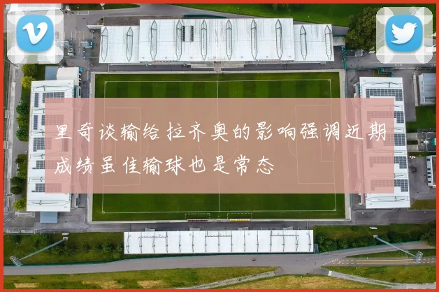 里奇谈输给拉齐奥的影响强调近期成绩虽佳输球也是常态