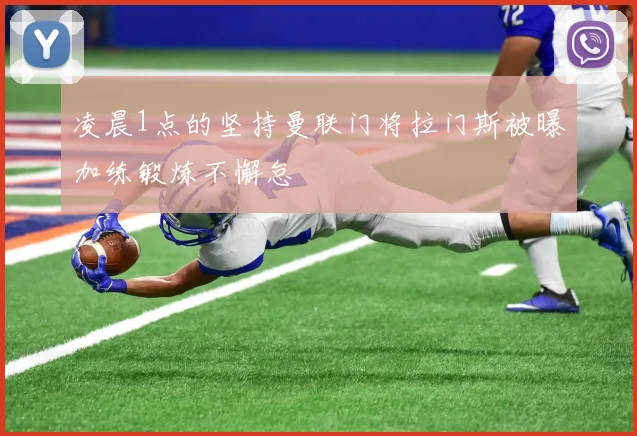 凌晨1点的坚持曼联门将拉门斯被曝加练锻炼不懈怠