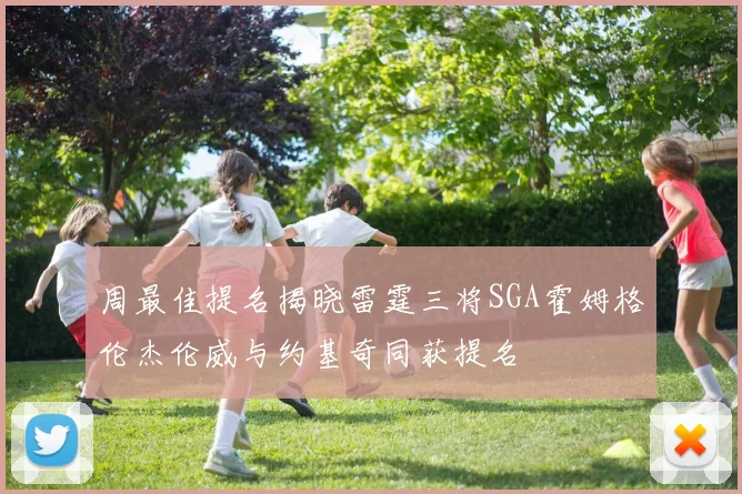 周最佳提名揭晓雷霆三将SGA霍姆格伦杰伦威与约基奇同获提名