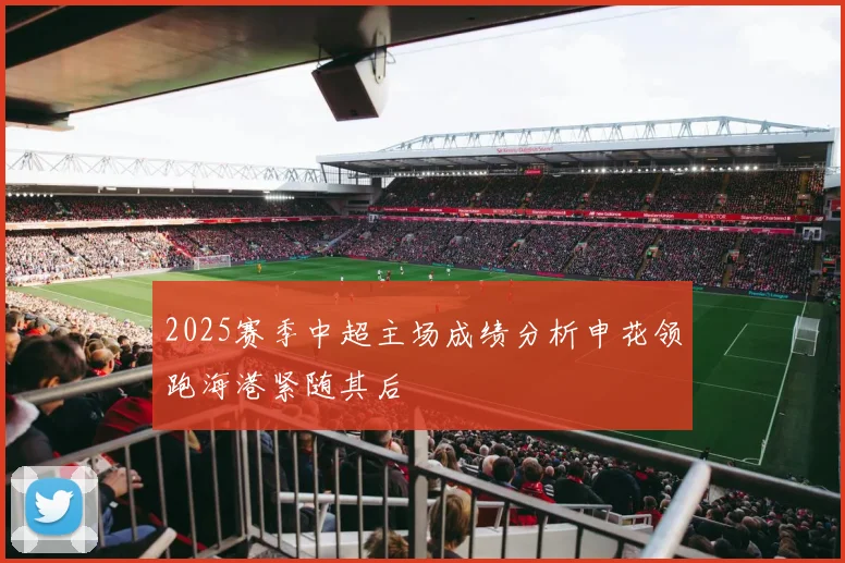 2025赛季中超主场成绩分析申花领跑海港紧随其后