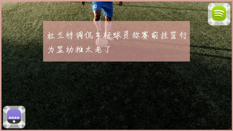 杜兰特调侃年轻球员称赛前挂筐行为显幼稚太老了