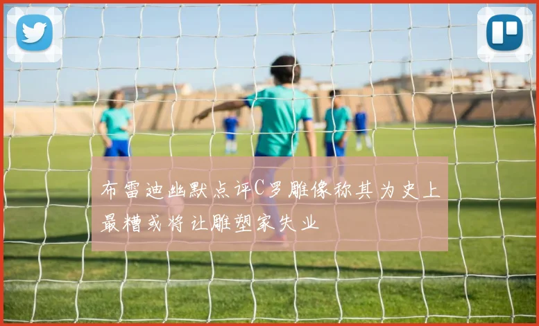 布雷迪幽默点评C罗雕像称其为史上最糟或将让雕塑家失业