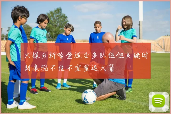 火媒分析哈登适合多队伍但关键时刻表现不佳不宜重返火箭