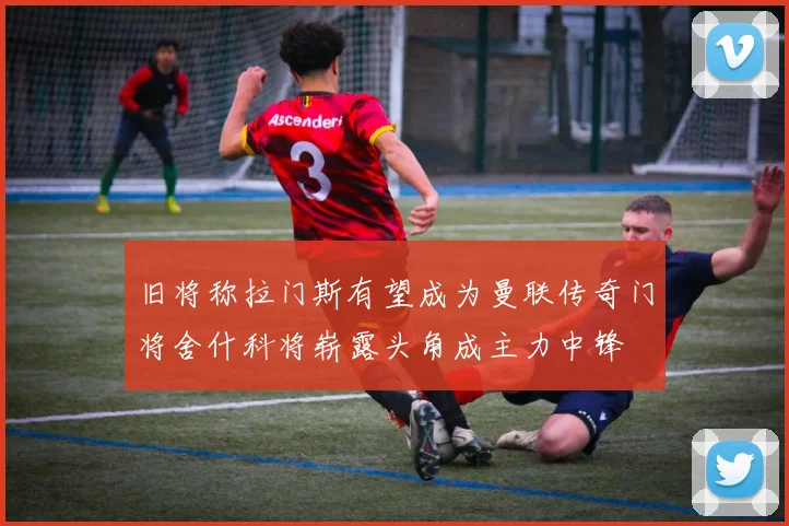 旧将称拉门斯有望成为曼联传奇门将舍什科将崭露头角成主力中锋