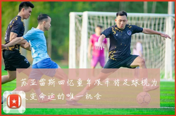 苏亚雷斯回忆童年艰辛将足球视为改变命运的唯一机会
