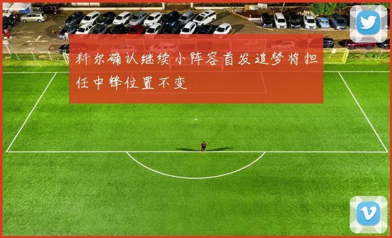 科尔确认继续小阵容首发追梦将担任中锋位置不变