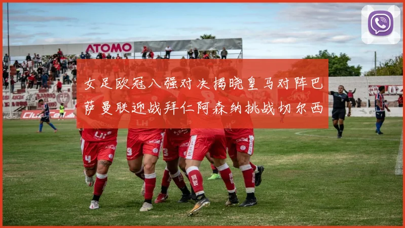 女足欧冠八强对决揭晓皇马对阵巴萨曼联迎战拜仁阿森纳挑战切尔西
