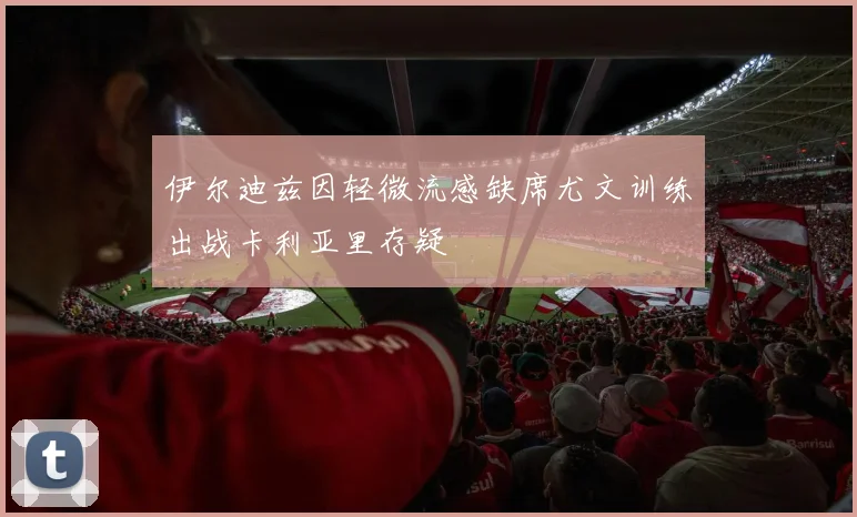 伊尔迪兹因轻微流感缺席尤文训练出战卡利亚里存疑