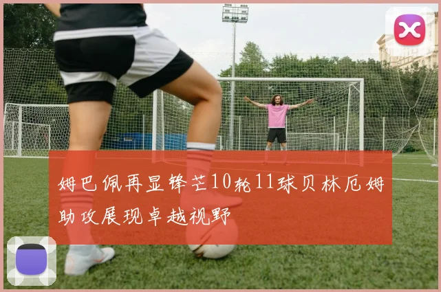姆巴佩再显锋芒10轮11球贝林厄姆助攻展现卓越视野