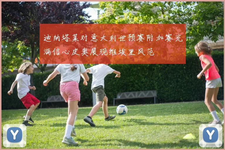 迪纳塔莱对意大利世预赛附加赛充满信心皮奥展现维埃里风范