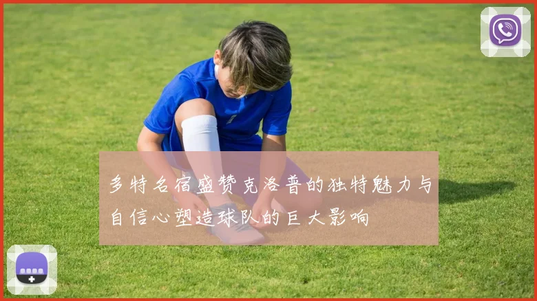多特名宿盛赞克洛普的独特魅力与自信心塑造球队的巨大影响