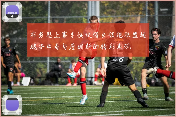布劳恩上赛季快攻得分领跑联盟超越字母哥与詹姆斯的精彩表现