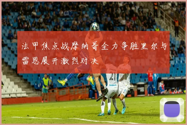 法甲焦点战摩纳哥全力争胜里尔与雷恩展开激烈对决