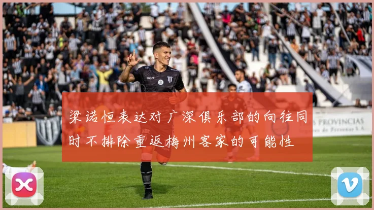 梁诺恒表达对广深俱乐部的向往同时不排除重返梅州客家的可能性
