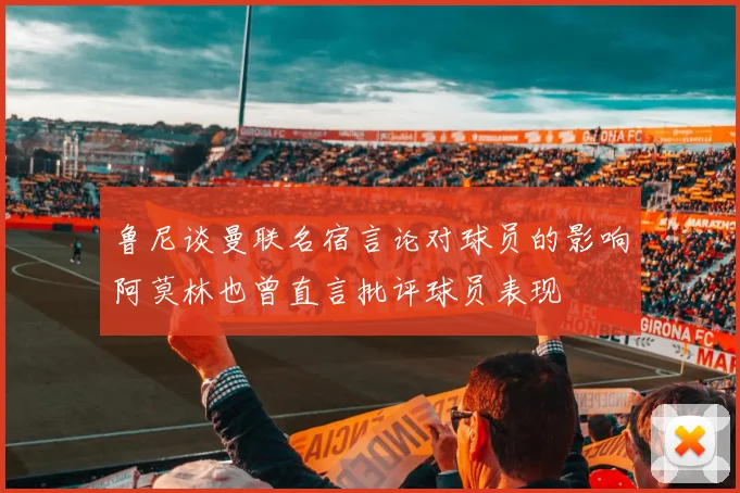 鲁尼谈曼联名宿言论对球员的影响阿莫林也曾直言批评球员表现