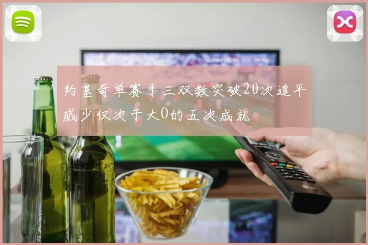 约基奇单赛季三双数突破20次追平威少仅次于大O的五次成就