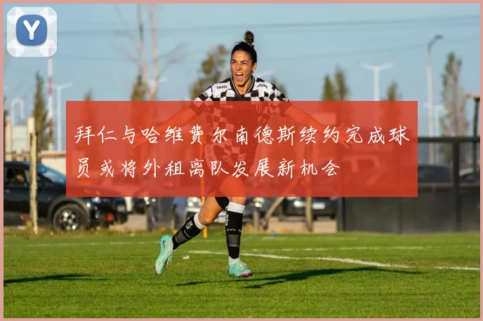 拜仁与哈维费尔南德斯续约完成球员或将外租离队发展新机会