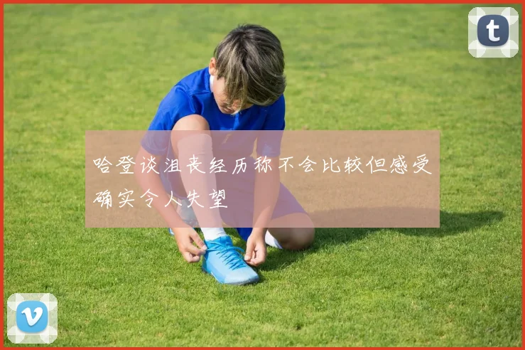 哈登谈沮丧经历称不会比较但感受确实令人失望