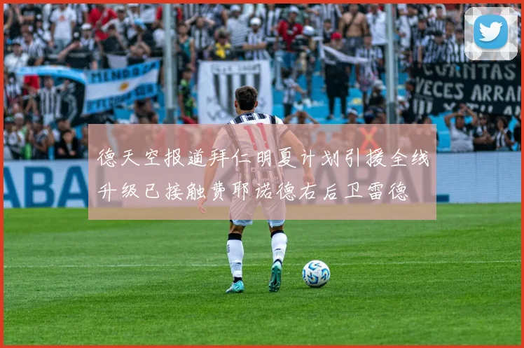 德天空报道拜仁明夏计划引援全线升级已接触费耶诺德右后卫雷德